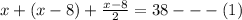 x+(x-8)+\frac{x-8}{2}=38---(1)