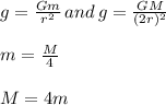 g= \frac{Gm}{r^{2}} \, and \, g= \frac{GM}{(2r)^{2}} \\\\ m= \frac{M}{4} \\\\ M=4m