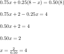 0.75x+0.25(8-x)= 0.50(8)\\ \\ 0.75x+2-0.25x= 4\\ \\ 0.50x+2=4\\ \\ 0.50x= 2\\ \\ x=\frac{2}{0.50}=4