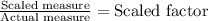 \frac{\text{Scaled measure}}{\text{Actual measure}}=\text{Scaled factor}