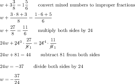 w+3\dfrac{3}{8}=1\dfrac{5}{6}\qquad\text{convert mixed numbers to improper fractions}\\\\w+\dfrac{3\cdot8+3}{8}=\dfrac{1\cdot6+5}{6}\\\\w+\dfrac{27}{8}=\dfrac{11}{6}\qquad\text{multiply both sides by 24}\\\\24w+24\!\!\!\!\!\diagup^3\cdot\dfrac{27}{8\!\!\!\!\diagup_1}=24\!\!\!\!\!\diagup^4\cdot\dfrac{11}{6\!\!\!\!\diagup_1}\\\\24w+81=44\qquad\text{subtract 81 from both sides}\\\\24w=-37\qquad\text{divide both sides by 24}\\\\w=-\dfrac{37}{24}