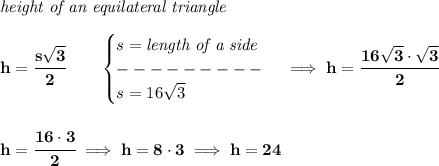 \bf \textit{height of an equilateral triangle}\\\\&#10;h=\cfrac{s\sqrt{3}}{2}\qquad &#10;\begin{cases}&#10;s=\textit{length of a side}\\&#10;---------\\&#10;s=16\sqrt{3}&#10;\end{cases}\implies h=\cfrac{16\sqrt{3}\cdot \sqrt{3}}{2}&#10;\\\\\\&#10;h=\cfrac{16\cdot 3}{2}\implies h=8\cdot 3\implies h=24