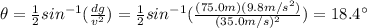 \theta=\frac{1}{2}sin^{-1} (\frac{dg}{v^2})=\frac{1}{2}sin^{-1} (\frac{(75.0 m)(9.8 m/s^2)}{(35.0 m/s)^2})=18.4^{\circ}