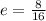 e = \frac{8}{16}