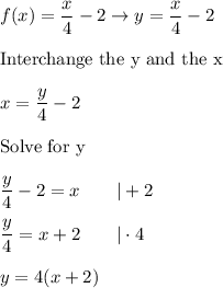 f(x)=\dfrac{x}{4}-2\to y=\dfrac{x}{4}-2\\\\\text{Interchange the y and the x}\\\\x=\dfrac{y}{4}-2\\\\\text{Solve for y}\\\\\dfrac{y}{4}-2=x\qquad|+2\\\\\dfrac{y}{4}=x+2\qquad|\cdot4\\\\y=4(x+2)