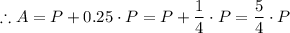 \therefore A = P + 0.25 \cdot P = P + \dfrac{1}{4} \cdot P = \dfrac{5}{4} \cdot P