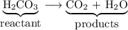 \underbrace{\hbox{H$_{2}$CO$_{3}$}}_{\hbox{reactant}} \longrightarrow \underbrace{\hbox{CO$_{2}$ + H$_{2}$O}}_{\hbox{products}}