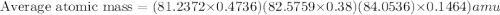 \text{Average atomic mass}=(81.2372\times 0.4736)(82.5759\times 0.38)(84.0536)\times 0.1464)amu