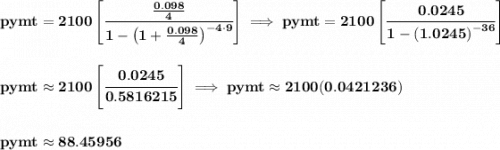 \bf pymt=2100\left[ \cfrac{\frac{0.098}{4}}{1-\left( 1+ \frac{0.098}{4}\right)^{-4\cdot 9}} \right] \implies pymt=2100\left[ \cfrac{0.0245}{1-\left( 1.0245\right)^{-36}} \right] \\\\\\ pymt\approx 2100\left[ \cfrac{0.0245}{0.5816215} \right]\implies pymt\approx 2100(0.0421236) \\\\\\ pymt\approx 88.45956
