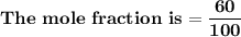 \mathbf{The \ mole \  fraction \ is = \dfrac{60 }{100}}