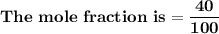 \mathbf{The \ mole \  fraction \ is = \dfrac{40 }{100}}