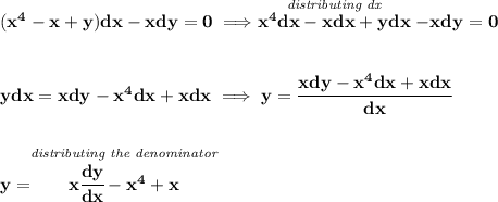 \bf (x^4-x+y)dx-xdy=0\implies \stackrel{\textit{distributing dx}}{x^4dx-xdx+ydx}-xdy=0&#10;\\\\\\&#10;ydx=xdy-x^4dx+xdx\implies y=\cfrac{xdy-x^4dx+xdx}{dx}&#10;\\\\\\&#10;y=\stackrel{\textit{distributing the denominator}}{x\cfrac{dy}{dx}-x^4+x}