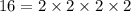 16 = 2\times 2\times 2 \times 2