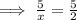 \implies \frac{5}{x}=\frac{5}{2}