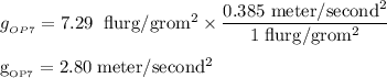 g__{{OP7}}} =7.29 \;\rm \;\rm flurg/grom^{2} \times \dfrac{0.385 \ meter/second^{2}}{1 \;\rm flurg/grom^{2}} \\\\g__{{OP7}}} =2.80 \;\rm meter/second^{2}