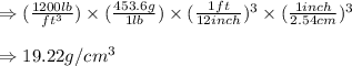 \Rightarrow (\frac{1200lb}{ft^3})\times (\frac{453.6g}{1lb})\times (\frac{1ft}{12inch})^3\times (\frac{1inch}{2.54cm})^3\\\\\Rightarrow 19.22g/cm^3
