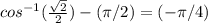 cos^{-1}(\frac{\sqrt{2}}{2})-(\pi/2)=(-\pi/4)
