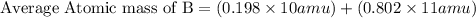 \text{Average Atomic mass of B}=(0.198\times 10amu)+(0.802\times 11amu)