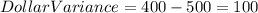 Dollar Variance = 400 - 500 = 100