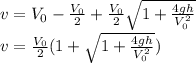 v = V_{0}- \frac{V_{0}}{2} + \frac{V_{0}}{2}\sqrt{1+ \frac{4gh}{V_{0}^{2}}} \\ v = \frac{V_{0}}{2} (1+\sqrt{1+ \frac{4gh}{V_{0}^{2}} })