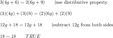 3(4g+6)=2(6g+9)\qquad|\text{use distributive property}\\\\(3)(4g)+(3)(6)=(2)(6g)+(2)(9)\\\\12g+18=12g+18\qquad|\text{subtract 12g from both sides}\\\\18=18\qquad TRUE