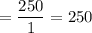 =\dfrac{250}{1}=250