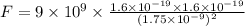 F = 9 \times 10^9 \times \frac{ 1.6 \times 10^{-19} \times 1.6 \times 10^{-19} }{ ( 1.75 \times 10^{-9} )^2 }