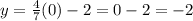 y=\frac{4}{7}(0) - 2=0-2=-2