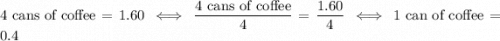 4\text{ cans of coffee} = 1.60 \iff \dfrac{4\text{ cans of coffee}}{4} = \dfrac{1.60}{4} \iff 1 \text{ can of coffee} = 0.4