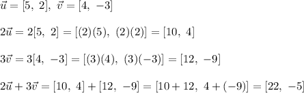 \vec{u}=[5,\ 2],\ \vec{v}=[4,\ -3]\\\\2\vec{u}=2[5,\ 2]=[(2)(5),\ (2)(2)]=[10,\ 4]\\\\3\vec{v}=3[4,\ -3]=[(3)(4),\ (3)(-3)]=[12,\ -9]\\\\2\vec{u}+3\vec{v}=[10,\ 4]+[12,\ -9]=[10+12,\ 4+(-9)]=[22,\ -5]