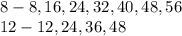 8 - 8, 16, 24, 32, 40, 48, 56 \\12-12, 24, 36, 48