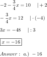 -2-\dfrac{3}{4}x=10\ \ \ \ |+2\\\\-\dfrac{3}{4}x=12\ \ \ \ |\cdot(-4)\\\\3x=-48\ \ \ \ |:3\\\\\boxed{x=-16}\\\\\ a.)\ -16