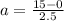 a = \frac{15 - 0}{2.5}