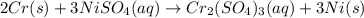 2Cr(s)+3NiSO_{4}(aq)\rightarrow Cr_{2}(SO_{4})_{3}(aq)+3Ni(s)