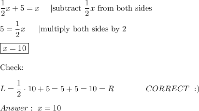 \dfrac{1}{2}x+5=x\ \ \ \ |\text{subtract}\ \dfrac{1}{2}x\ \text{from both sides}\\\\5=\dfrac{1}{2}x\ \ \ \ \ |\text{multiply both sides by 2}\\\\\boxed{x=10}\\\\\text{Check:}\\\\L=\dfrac{1}{2}\cdot10+5=5+5=10=R\qquad\qquad CORRECT\ :)\\\\\ x=10