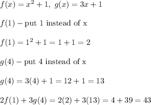 f(x)=x^2+1,\ g(x)=3x+1\\\\f(1)-\text{put 1 instead of x}\\\\f(1)=1^2+1=1+1=2\\\\g(4)-\text{put 4 instead of x}\\\\g(4)=3(4)+1=12+1=13\\\\2f(1)+3g(4)=2(2)+3(13)=4+39=43