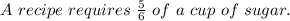 A\ recipe\ requires\ \frac{5}{6}\ of\ a\ cup\ of\ sugar.