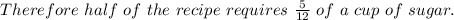 Therefore\ half\ of\ the\ recipe\ requires\ \frac{5}{12}\ of\ a\ cup\ of\ sugar.