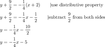 y+\dfrac{9}{2}=-\dfrac{1}{4}(x+2)\qquad|\text{use distributive property}\\\\y+\dfrac{9}{2}=-\dfrac{1}{4}x-\dfrac{1}{2}\qquad|\text{subtract}\ \dfrac{9}{2}\ \text{from both sides}\\\\y=-\dfrac{1}{4}x-\dfrac{10}{2}\\\\y=-\dfrac{1}{4}x-5