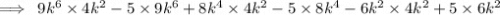 \implies \: 9k^{6} \times 4k^{2}-5 \times 9 {k}^{6} +8k^{4} \times 4k^{2}-5 \times 8 {k}^{4} -6k^{2} \times 4k^{2} + 5 \times 6 {k}^{2}