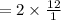 = 2 \times  \frac{12}{1}