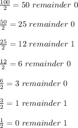 \frac{100}{2} =50 \ remainder \ 0 \\  \\  \frac{50}{2} =25 \ remainder \ 0 \\  \\ \frac{25}{2} =12 \ remainder \ 1 \\  \\ \frac{12}{2} =6 \ remainder \ 0 \\  \\ \frac{6}{2} =3 \ remainder \ 0 \\  \\ \frac{3}{2} =1 \ remainder \ 1 \\  \\ \frac{1}{2} =0 \ remainder \ 1
