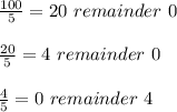 \frac{100}{5} =20 \ remainder \ 0 \\ \\ \frac{20}{5} =4 \ remainder \ 0 \\ \\ \frac{4}{5} =0 \ remainder \ 4