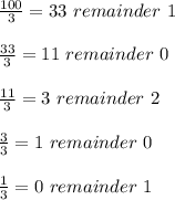 \frac{100}{3} =33 \ remainder \ 1 \\ \\ \frac{33}{3} =11 \ remainder \ 0 \\ \\ \frac{11}{3} =3 \ remainder \ 2 \\ \\ \frac{3}{3} =1 \ remainder \ 0 \\ \\ \frac{1}{3} =0 \ remainder \ 1