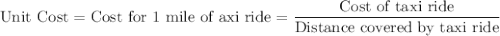\text{Unit Cost} = \text{Cost for 1 mile of axi ride} = \displaystyle\frac{\text{Cost of taxi ride}}{\text{Distance covered by taxi ride}}