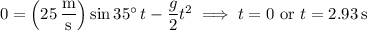 0=\left(25\,\dfrac{\mathrm m}{\mathrm s}\right)\sin35^\circ\,t-\dfrac g2t^2\implies t=0\text{ or }t=2.93\,\mathrm s