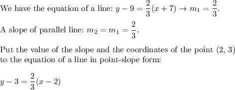 \text{We have the equation of a line:}\ y-9=\dfrac{2}{3}(x+7)\to m_1=\dfrac{2}{3}.\\\\\text{A slope of parallel line:}\ m_2=m_1=\dfrac{2}{3}.\\\\\text{Put the value of the slope and the coordinates of the point (2, 3)}\\\text{to the equation of a line in point-slope form:}\\\\y-3=\dfrac{2}{3}(x-2)