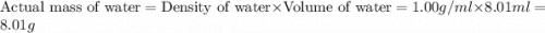 \text{Actual mass of water}=\text{Density of water}\times \text{Volume of water}=1.00g/ml\times 8.01ml=8.01g