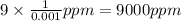 9 \times \frac{1}{0.001}ppm = 9000 ppm