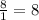 \frac{8}{1}= 8